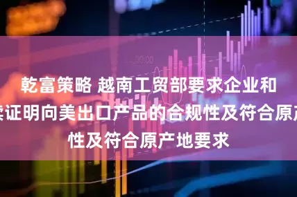 乾富策略 越南工贸部要求企业和协会继续证明向美出口产品的合规性及符合原产地要求