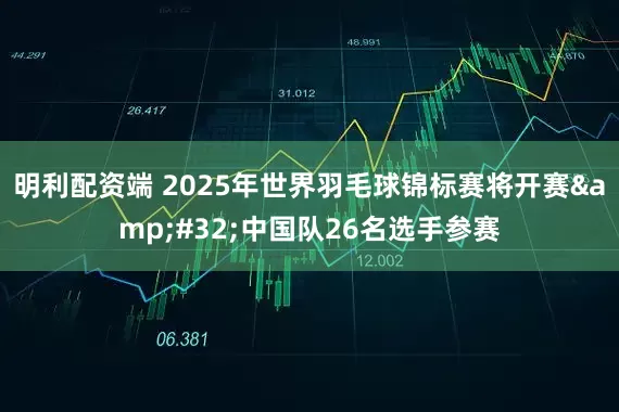明利配资端 2025年世界羽毛球锦标赛将开赛 中国队26名选手参赛