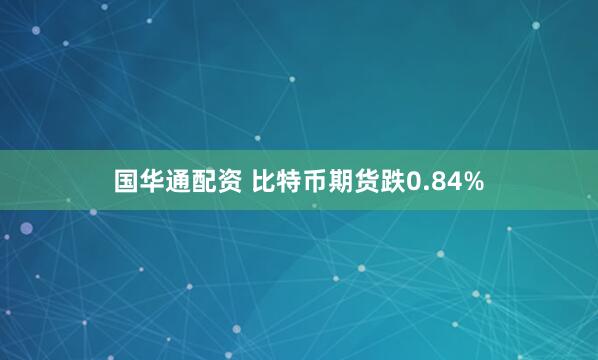 国华通配资 比特币期货跌0.84%