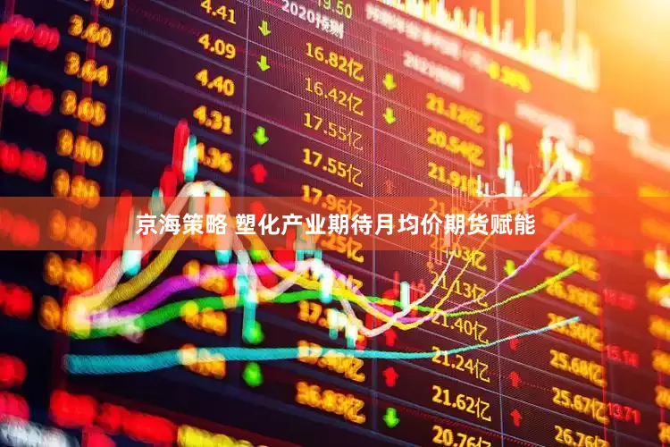 京海策略 塑化产业期待月均价期货赋能