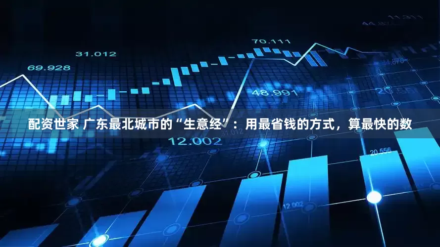 配资世家 广东最北城市的“生意经”：用最省钱的方式，算最快的数