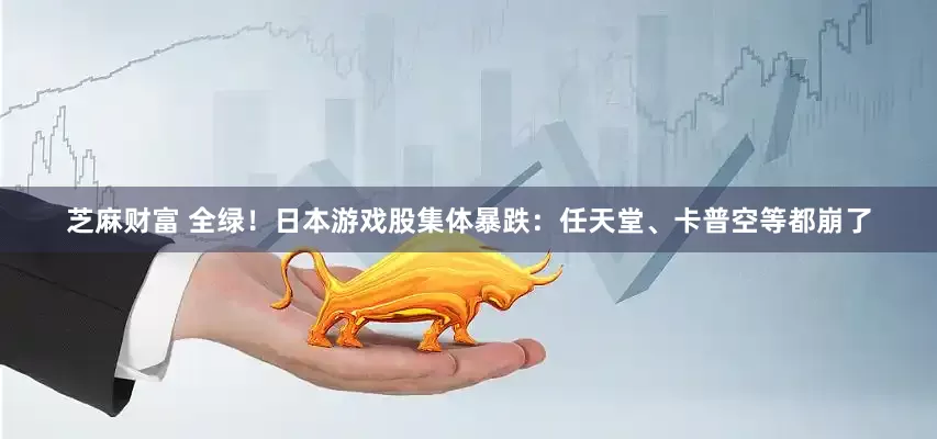 芝麻财富 全绿！日本游戏股集体暴跌：任天堂、卡普空等都崩了