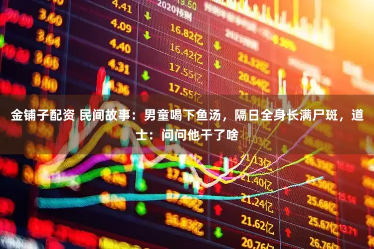 金铺子配资 民间故事：男童喝下鱼汤，隔日全身长满尸斑，道士：问问他干了啥