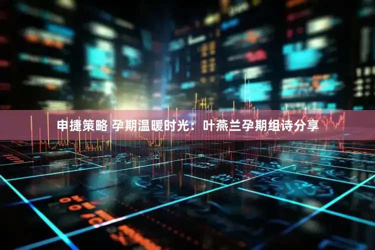 申捷策略 孕期温暖时光：叶燕兰孕期组诗分享