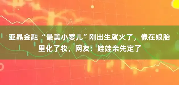 亚晶金融 “最美小婴儿”刚出生就火了，像在娘胎里化了妆，网友：娃娃亲先定了