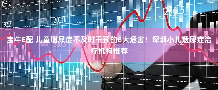 宝牛E配 儿童遗尿症不及时干预的6大危害！深圳小儿遗尿症治疗机构推荐