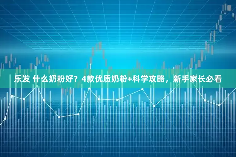 乐发 什么奶粉好？4款优质奶粉+科学攻略，新手家长必看