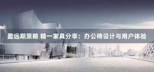 盈远期策略 精一家具分享：办公椅设计与用户体验