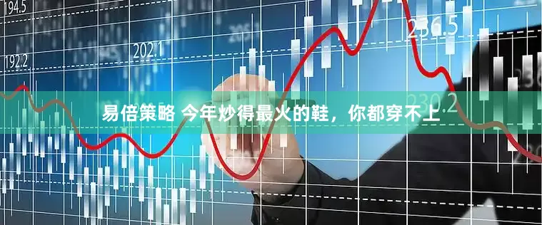 易倍策略 今年炒得最火的鞋，你都穿不上