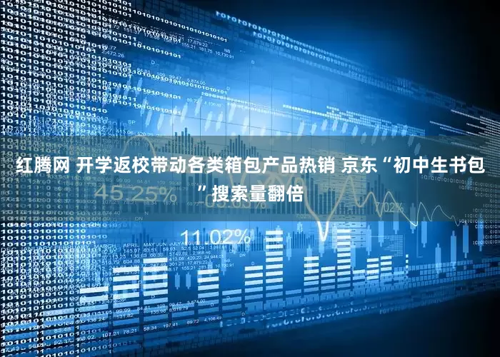 红腾网 开学返校带动各类箱包产品热销 京东“初中生书包”搜索量翻倍