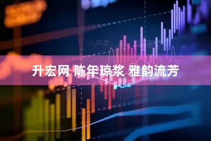 升宏网 陈年琼浆 雅韵流芳