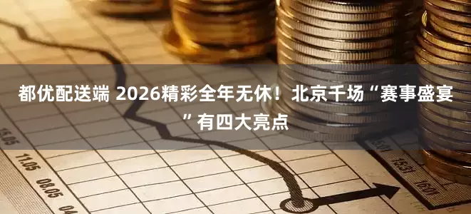都优配送端 2026精彩全年无休！北京千场“赛事盛宴”有四大亮点