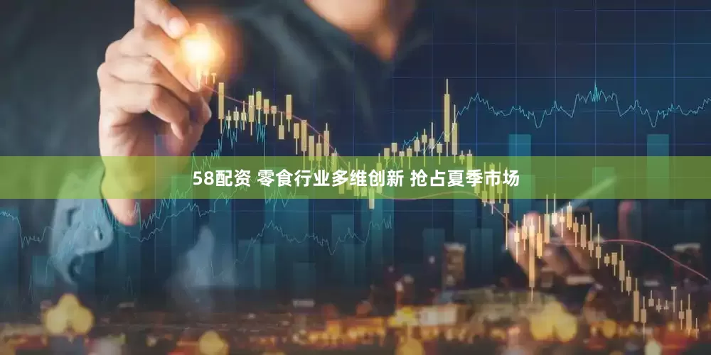58配资 零食行业多维创新 抢占夏季市场